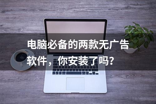 电脑必备的两款无广告软件，你安装了吗？