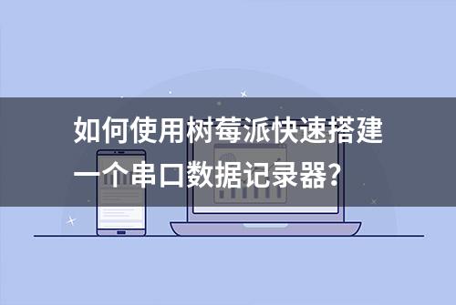 如何使用树莓派快速搭建一个串口数据记录器？