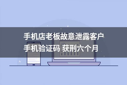 手机店老板故意泄露客户手机验证码 获刑六个月