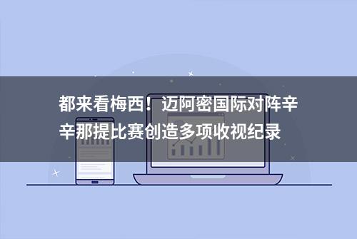 都来看梅西！迈阿密国际对阵辛辛那提比赛创造多项收视纪录