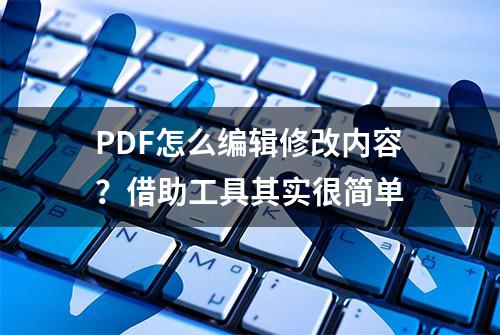 PDF怎么编辑修改内容？借助工具其实很简单