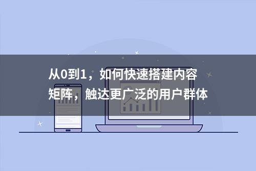 从0到1，如何快速搭建内容矩阵，触达更广泛的用户群体