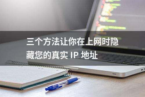 三个方法让你在上网时隐藏您的真实 IP 地址