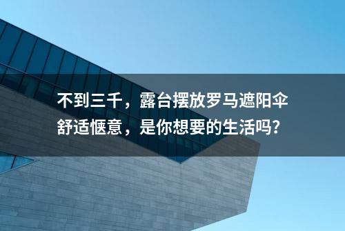 不到三千，露台摆放罗马遮阳伞舒适惬意，是你想要的生活吗？