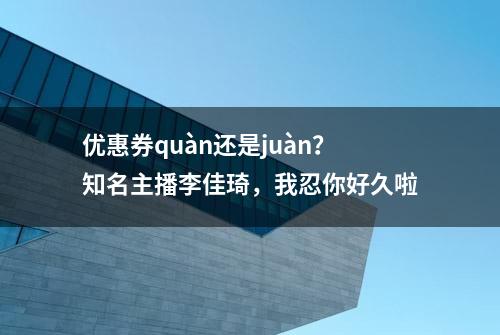 优惠券quàn还是juàn？知名主播李佳琦，我忍你好久啦