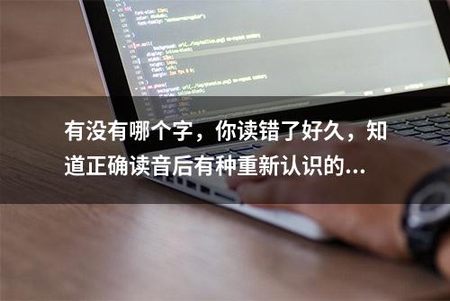 有没有哪个字，你读错了好久，知道正确读音后有种重新认识的感觉