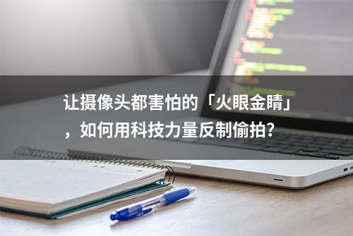 让摄像头都害怕的「火眼金睛」，如何用科技力量反制偷拍？