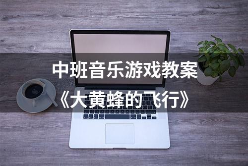 中班音乐游戏教案《大黄蜂的飞行》