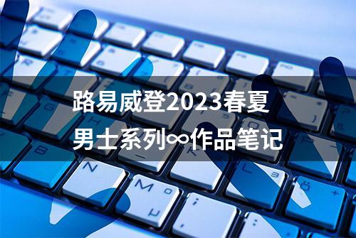 路易威登2023春夏男士系列∞作品笔记