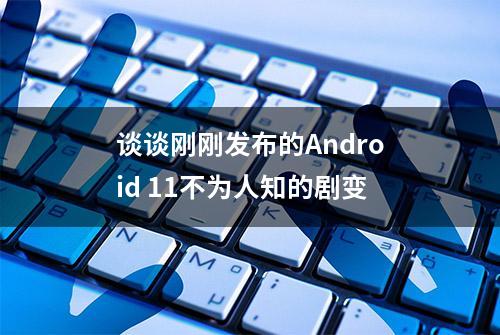 谈谈刚刚发布的Android 11不为人知的剧变