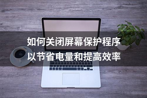 如何关闭屏幕保护程序以节省电量和提高效率