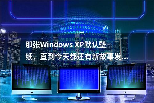 那张Windows XP默认壁纸，直到今天都还有新故事发生