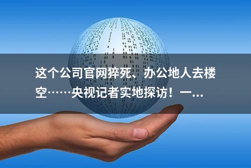 这个公司官网猝死、办公地人去楼空……央视记者实地探访！一代人共同记忆，消逝在风中……