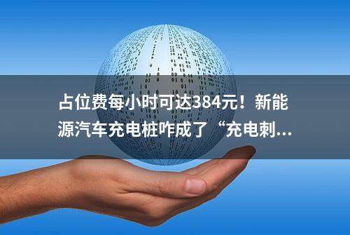 占位费每小时可达384元！新能源汽车充电桩咋成了“充电刺客”？