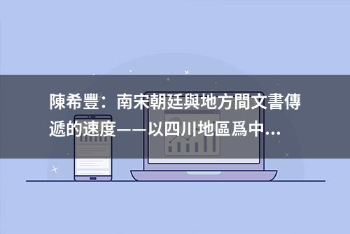 陳希豐：南宋朝廷與地方間文書傳遞的速度——以四川地區爲中心丨202107-59（总第1721期）