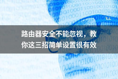 路由器安全不能忽视，教你这三招简单设置很有效