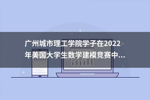 广州城市理工学院学子在2022年美国大学生数学建模竞赛中再创佳绩