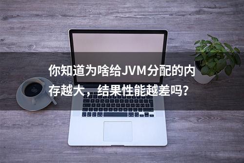 你知道为啥给JVM分配的内存越大，结果性能越差吗？