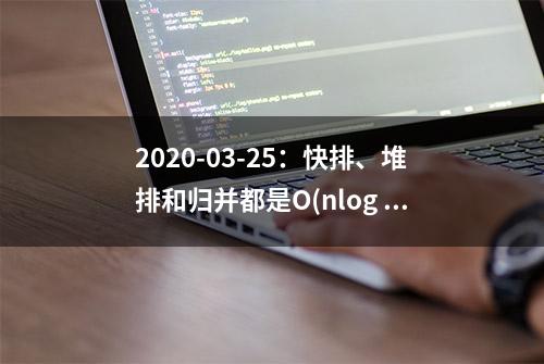 2020-03-25：快排、堆排和归并都是O(nlog n)的算法..