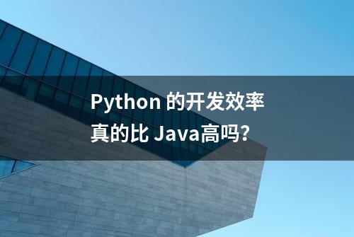 Python 的开发效率真的比 Java高吗？