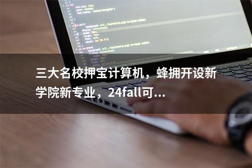 三大名校押宝计算机，蜂拥开设新学院新专业，24fall可冲