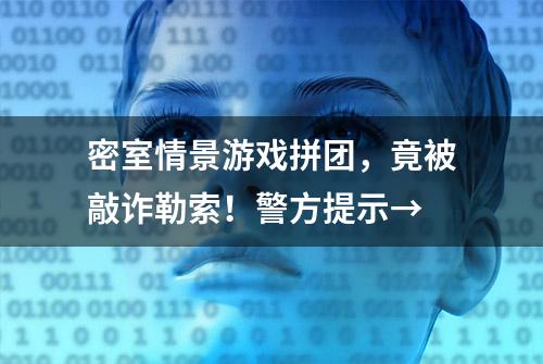 密室情景游戏拼团，竟被敲诈勒索！警方提示→