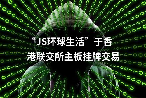 “JS环球生活”于香港联交所主板挂牌交易