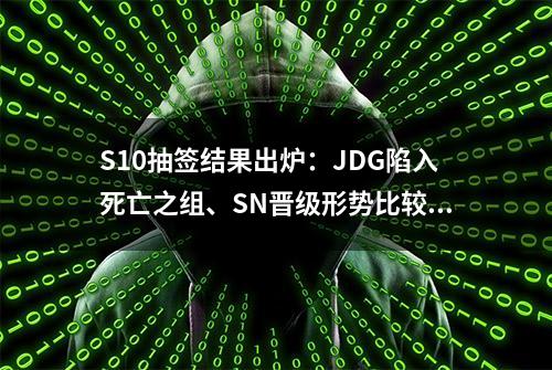 S10抽签结果出炉：JDG陷入死亡之组、SN晋级形势比较有利