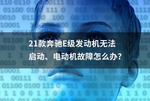 21款奔驰E级发动机无法启动、电动机故障怎么办？