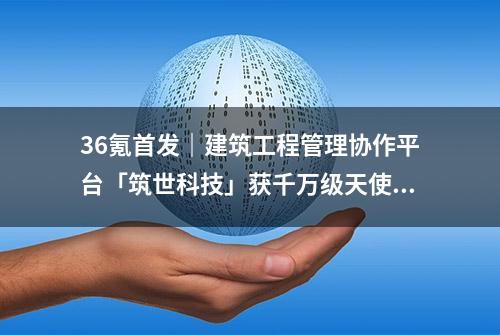 36氪首发｜建筑工程管理协作平台「筑世科技」获千万级天使轮融资，目标是建筑行业数据信息化总包商