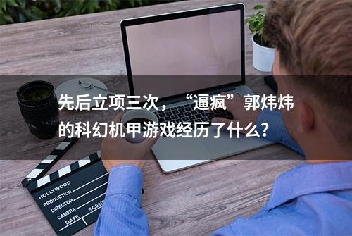 先后立项三次，“逼疯”郭炜炜的科幻机甲游戏经历了什么？