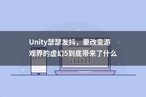 Unity瑟瑟发抖，要改变游戏界的虚幻5到底带来了什么