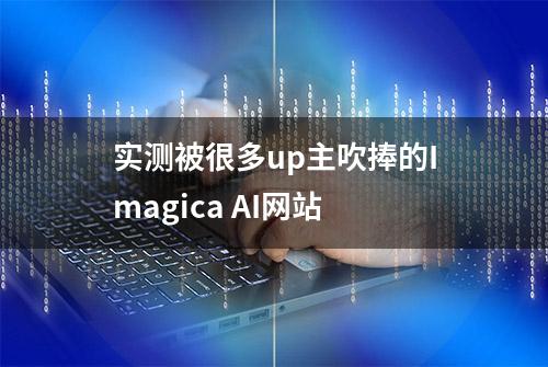 实测被很多up主吹捧的Imagica AI网站