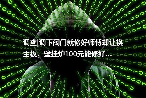 调查|调下阀门就修好师傅却让换主板，壁挂炉100元能修好却被收850元