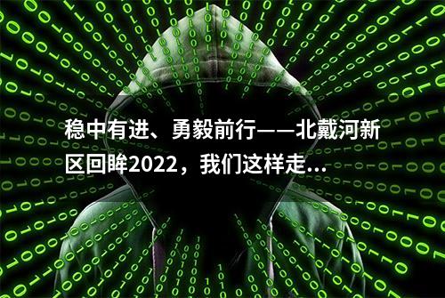 稳中有进、勇毅前行——北戴河新区回眸2022，我们这样走过