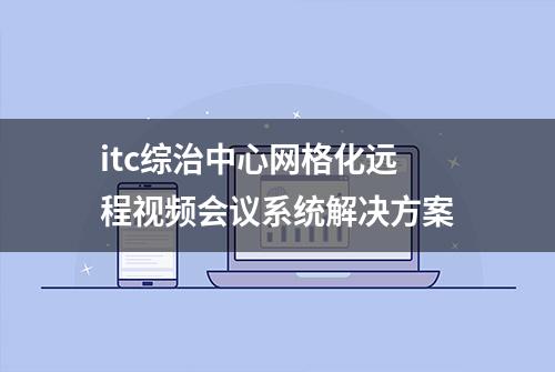 itc综治中心网格化远程视频会议系统解决方案