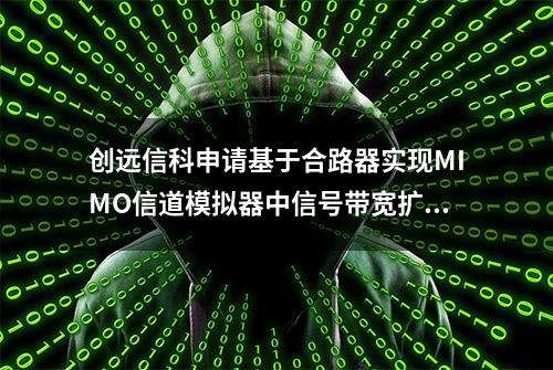 创远信科申请基于合路器实现MIMO信道模拟器中信号带宽扩展专利，满足MIMO信道模拟器带宽扩展需求