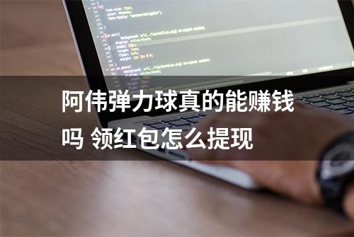 阿伟弹力球真的能赚钱吗 领红包怎么提现