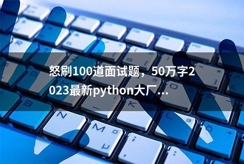 怒刷100道面试题，50万字2023最新python大厂面试（一）