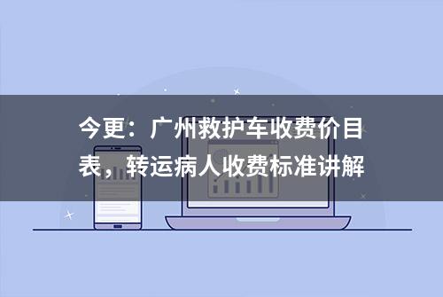 今更：广州救护车收费价目表，转运病人收费标准讲解