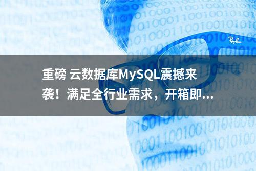 重磅 云数据库MySQL震撼来袭！满足全行业需求，开箱即用