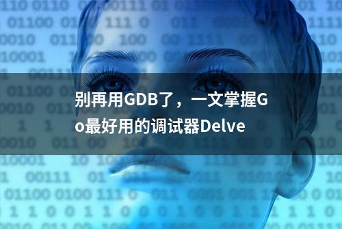 别再用GDB了，一文掌握Go最好用的调试器Delve