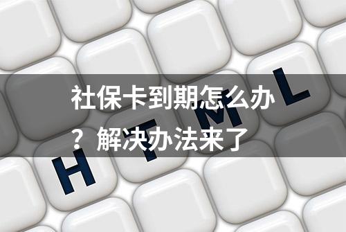 社保卡到期怎么办？解决办法来了