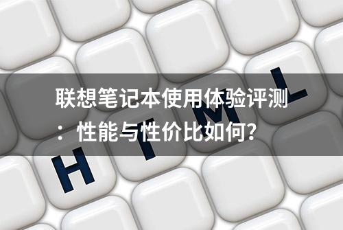 联想笔记本使用体验评测：性能与性价比如何？