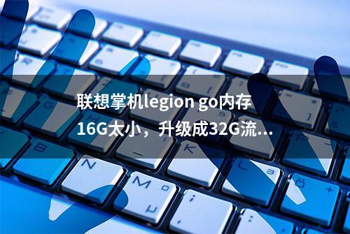 联想掌机legion go内存16G太小，升级成32G流畅