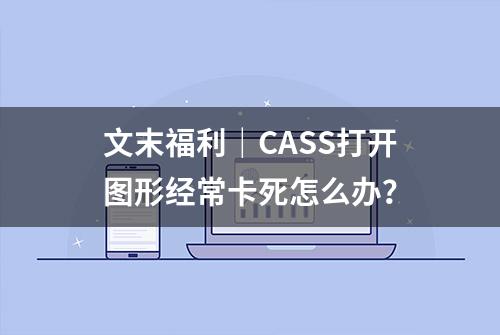 文末福利｜CASS打开图形经常卡死怎么办？