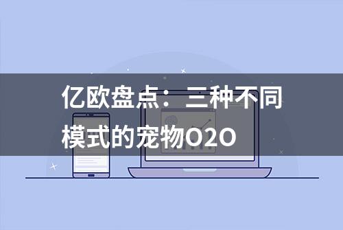 亿欧盘点：三种不同模式的宠物O2O