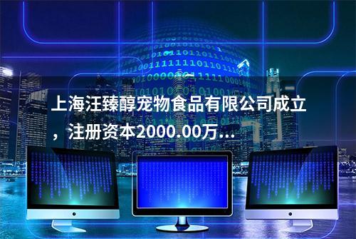 上海汪臻醇宠物食品有限公司成立，注册资本2000.00万元人民币