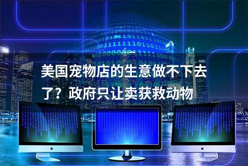 美国宠物店的生意做不下去了？政府只让卖获救动物