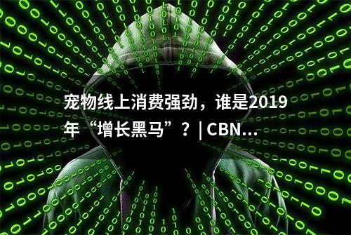 宠物线上消费强劲，谁是2019年“增长黑马”？| CBNData报告